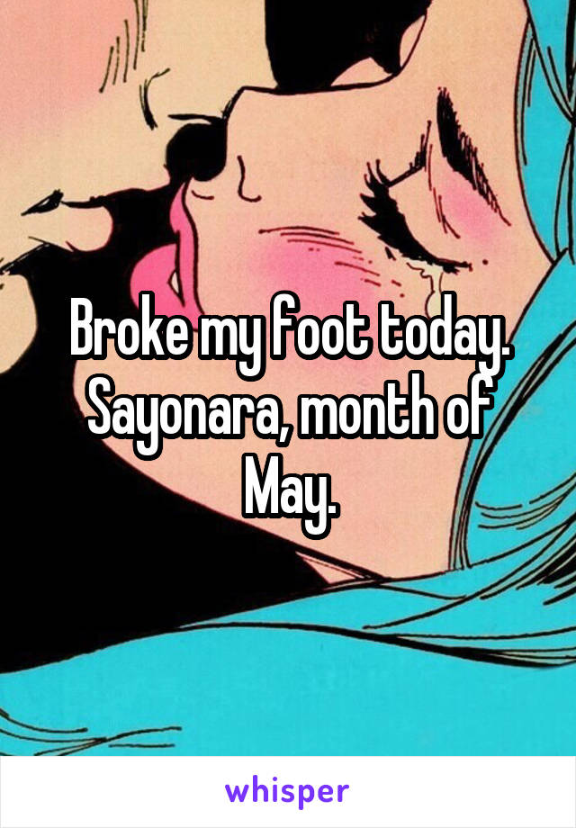 Broke my foot today. Sayonara, month of May.