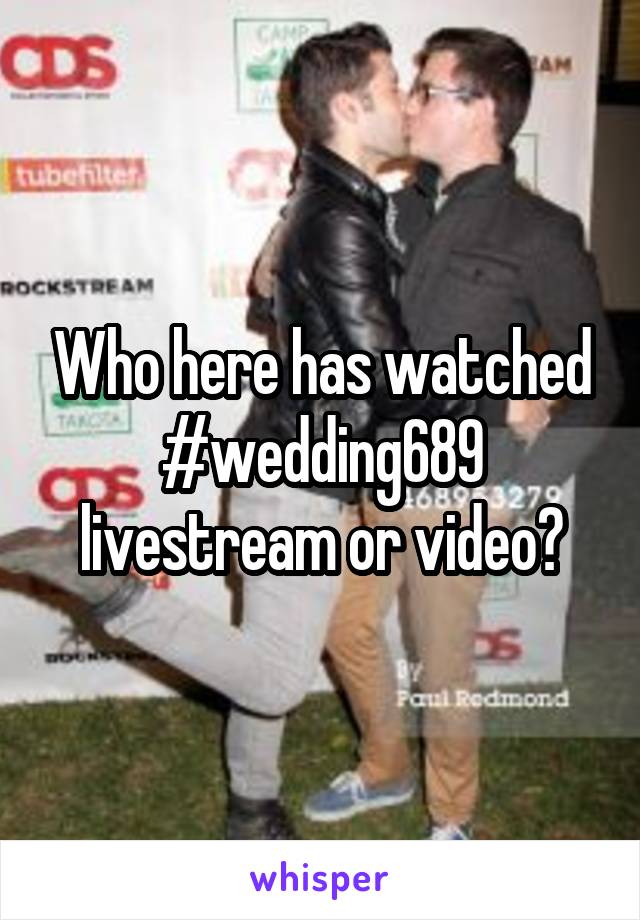 Who here has watched
#wedding689 livestream or video?