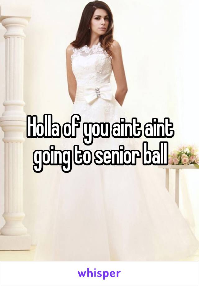 Holla of you aint aint going to senior ball