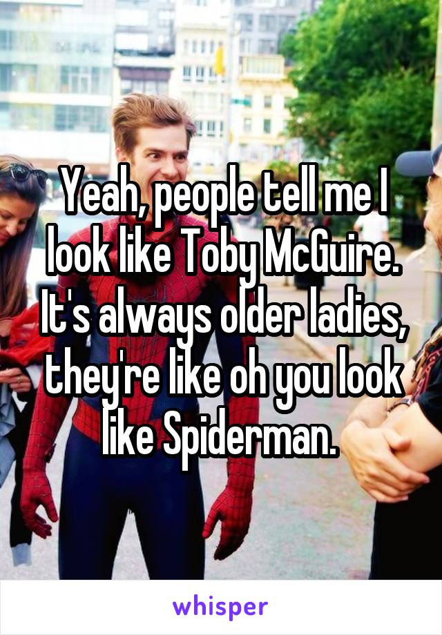 Yeah, people tell me I look like Toby McGuire. It's always older ladies, they're like oh you look like Spiderman. 