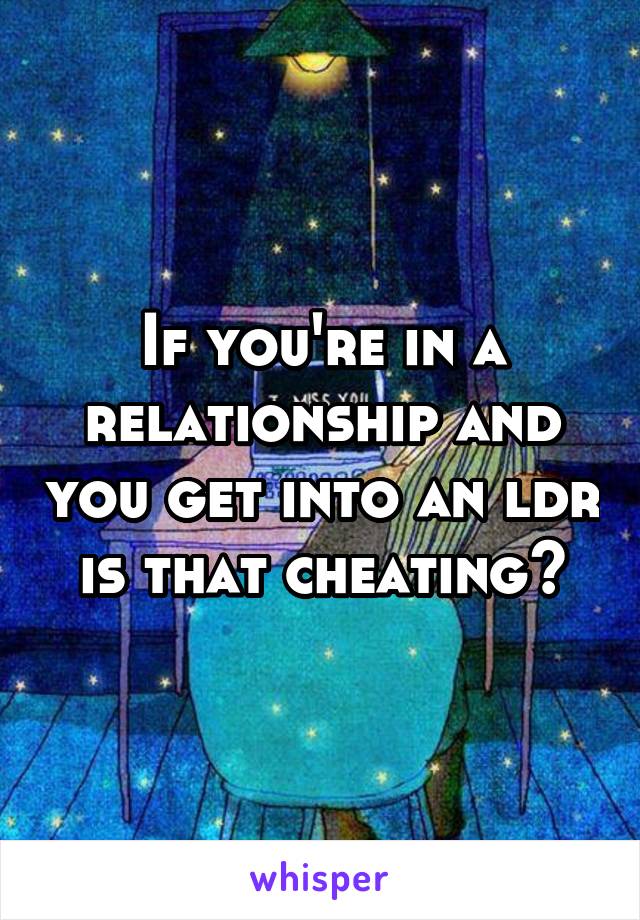 If you're in a relationship and you get into an ldr is that cheating?