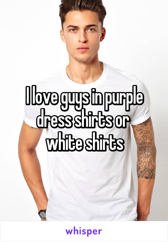 I love guys in purple dress shirts or 
white shirts