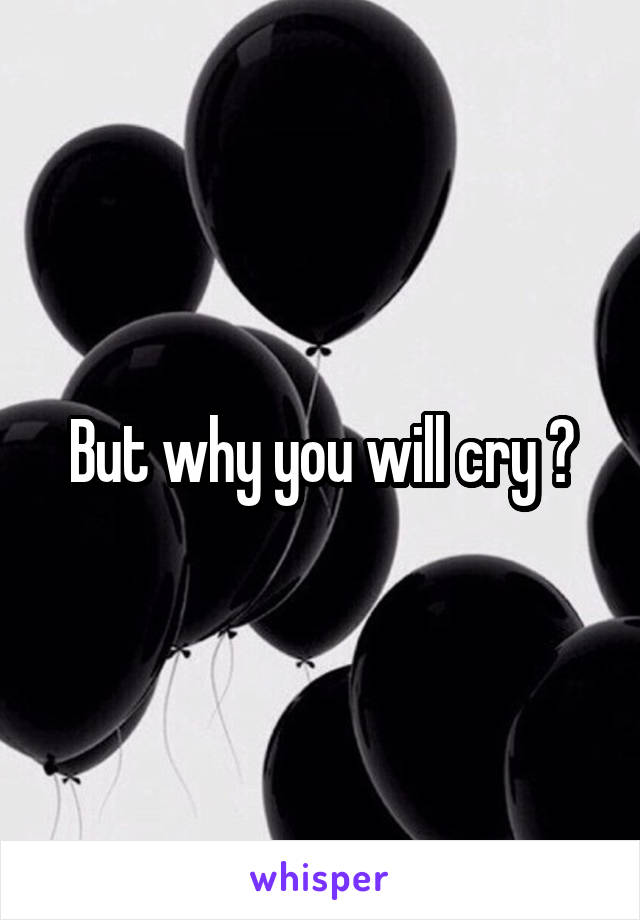 But why you will cry ?