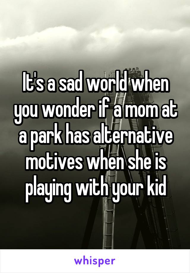 It's a sad world when you wonder if a mom at a park has alternative motives when she is playing with your kid