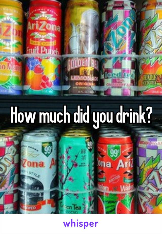 How much did you drink?