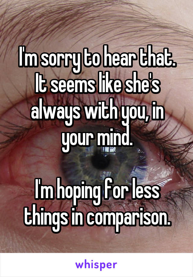 I'm sorry to hear that. It seems like she's always with you, in your mind.

I'm hoping for less things in comparison.