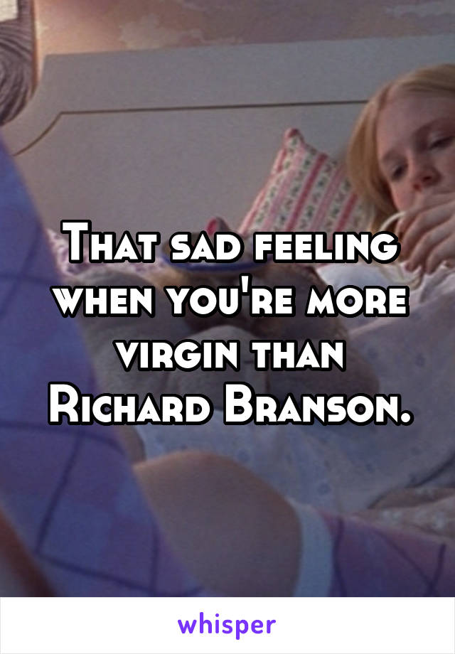 That sad feeling when you're more virgin than Richard Branson.