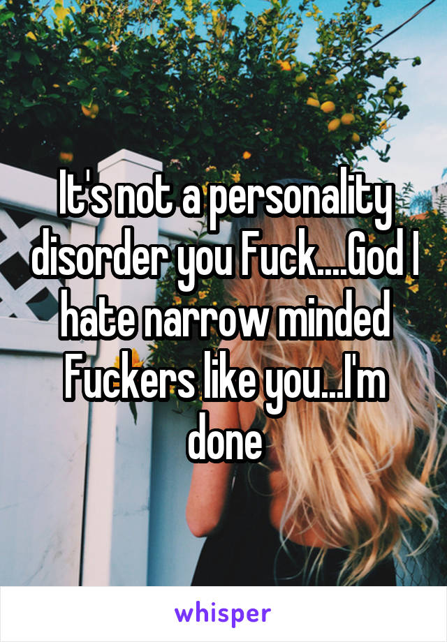 It's not a personality disorder you Fuck....God I hate narrow minded Fuckers like you...I'm done