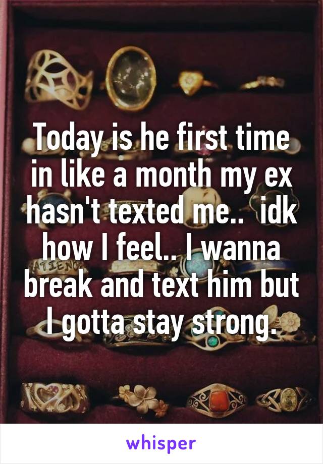 Today is he first time in like a month my ex hasn't texted me..  idk how I feel.. I wanna break and text him but I gotta stay strong.