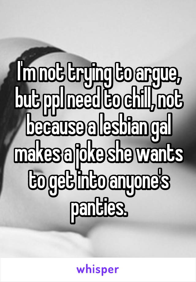 I'm not trying to argue, but ppl need to chill, not because a lesbian gal makes a joke she wants to get into anyone's panties.