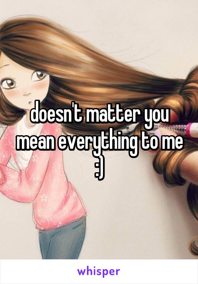 doesn't matter you mean everything to me :)