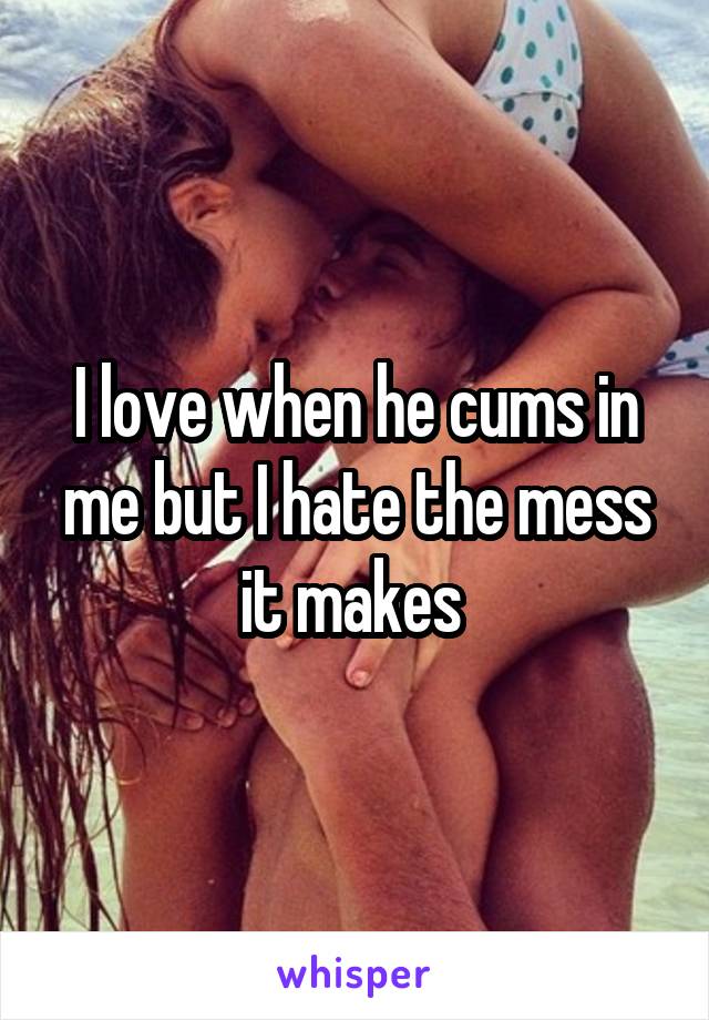 I love when he cums in me but I hate the mess it makes 