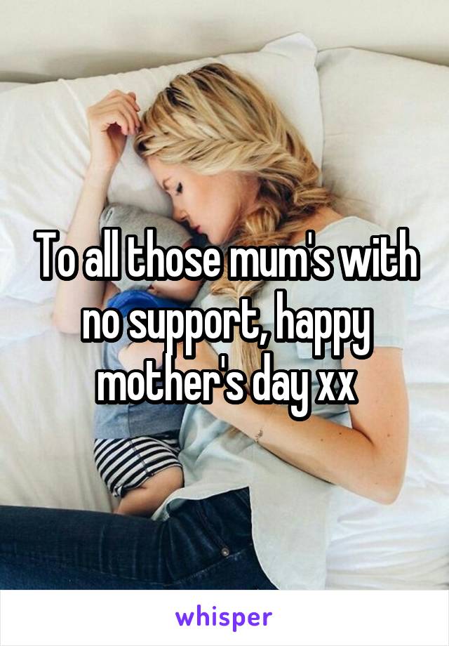 To all those mum's with no support, happy mother's day xx