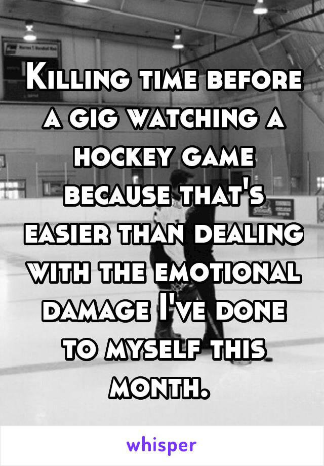 Killing time before a gig watching a hockey game because that's easier than dealing with the emotional damage I've done to myself this month. 