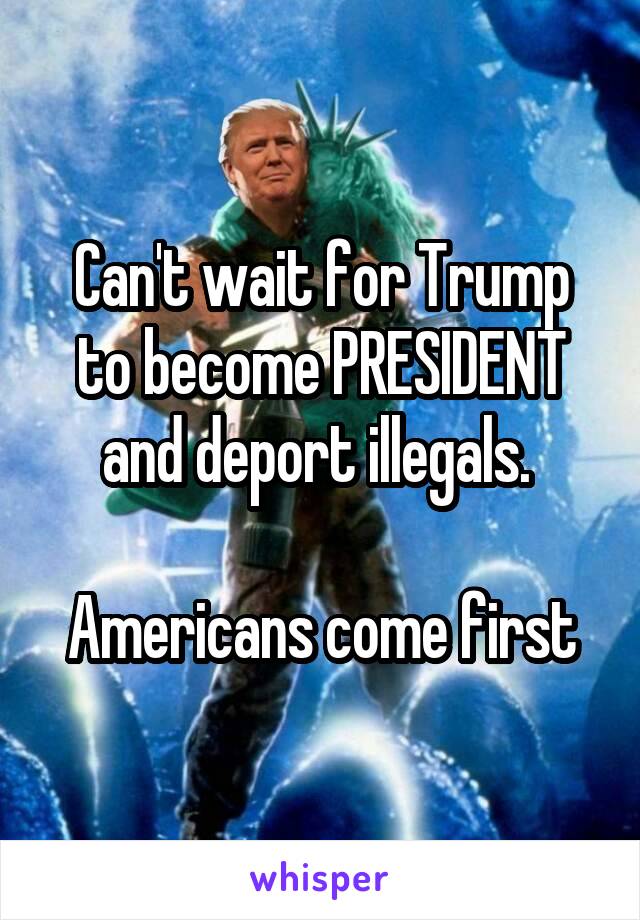 Can't wait for Trump to become PRESIDENT and deport illegals. 

Americans come first