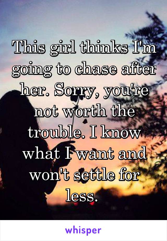 This girl thinks I'm going to chase after her. Sorry, you're not worth the trouble. I know what I want and won't settle for less. 