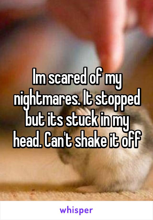 Im scared of my nightmares. It stopped but its stuck in my head. Can't shake it off