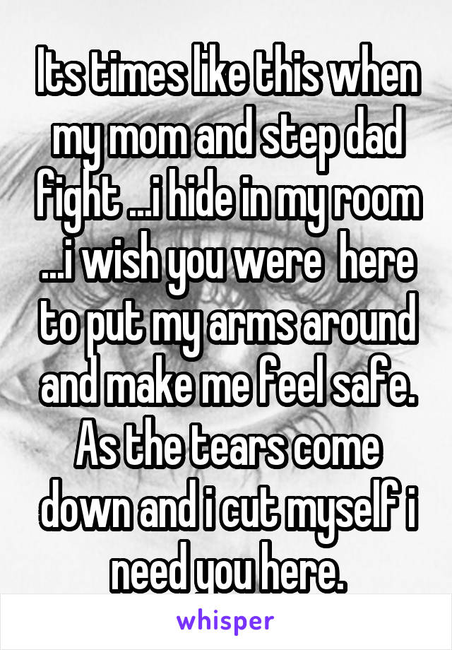 Its times like this when my mom and step dad fight ...i hide in my room ...i wish you were  here to put my arms around and make me feel safe. As the tears come down and i cut myself i need you here.