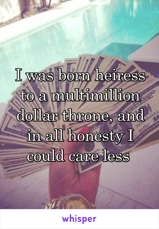 I was born heiress to a multimillion dollar throne, and in all honesty I could care less 