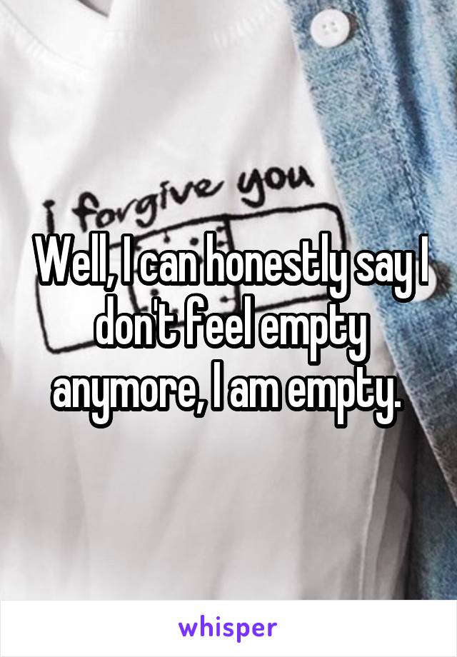 Well, I can honestly say I don't feel empty anymore, I am empty. 