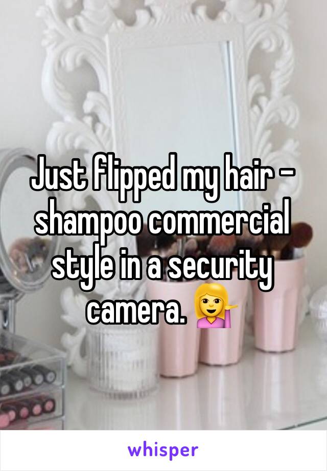 Just flipped my hair - shampoo commercial style in a security camera. 💁