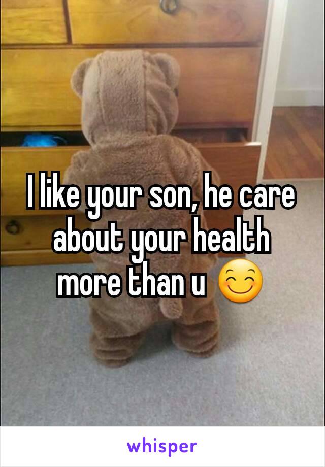 I like your son, he care about your health more than u 😊