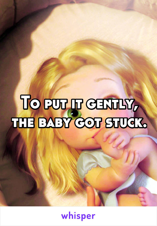 To put it gently, the baby got stuck.