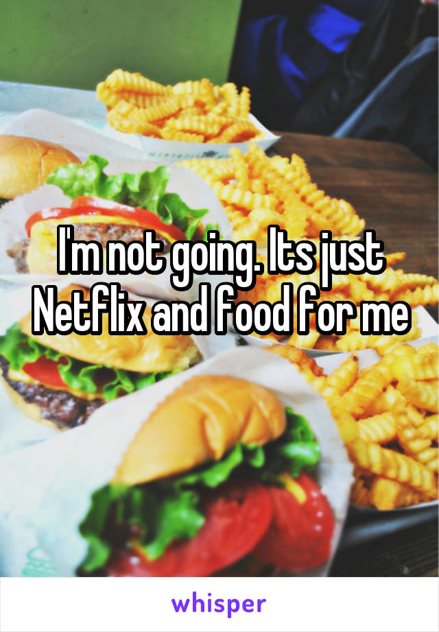 I'm not going. Its just Netflix and food for me 