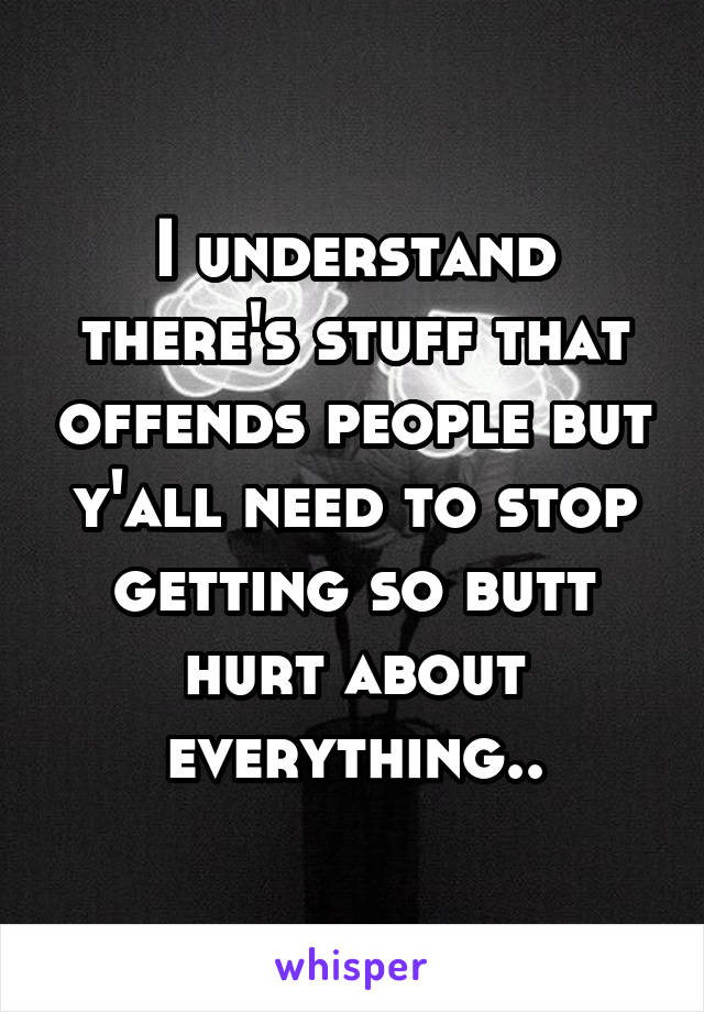 I understand there's stuff that offends people but y'all need to stop getting so butt hurt about everything..