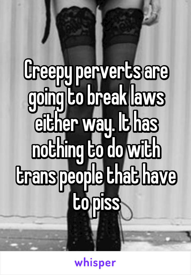 Creepy perverts are going to break laws either way. It has nothing to do with trans people that have to piss