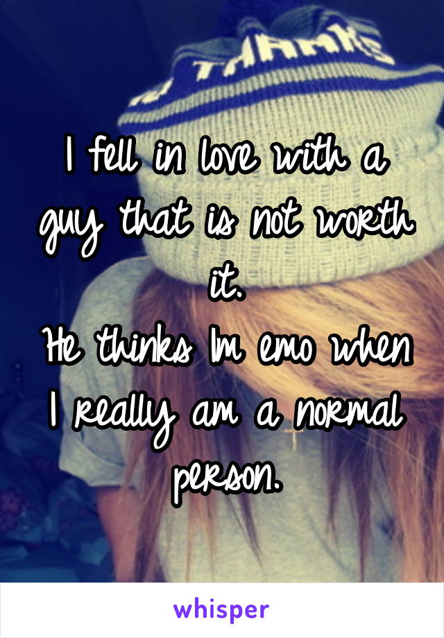 I fell in love with a guy that is not worth it.
He thinks Im emo when I really am a normal person.