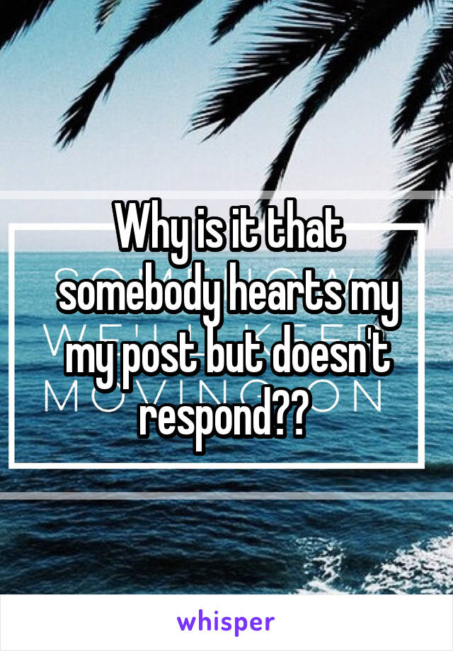 Why is it that somebody hearts my my post but doesn't respond?? 