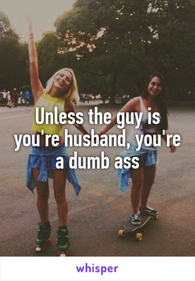 Unless the guy is you're husband, you're a dumb ass