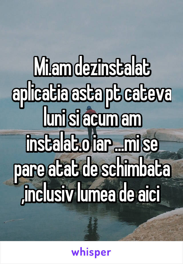 Mi.am dezinstalat aplicatia asta pt cateva luni si acum am instalat.o iar ...mi se pare atat de schimbata ,inclusiv lumea de aici 