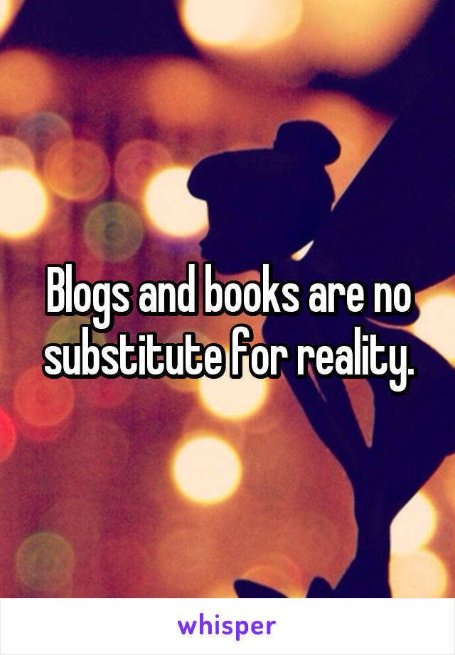 Blogs and books are no substitute for reality.