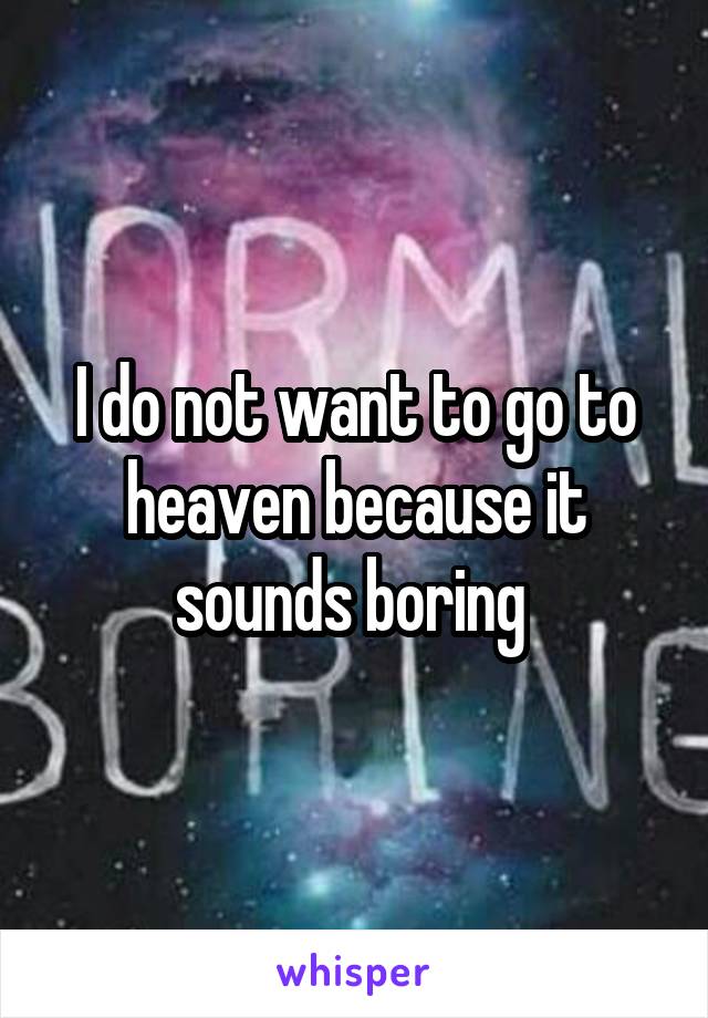 I do not want to go to heaven because it sounds boring 