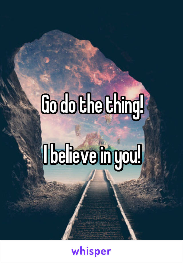 Go do the thing!

I believe in you!