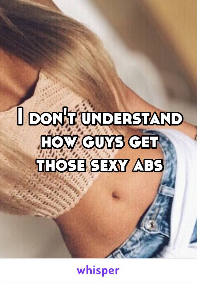 I don't understand how guys get those sexy abs