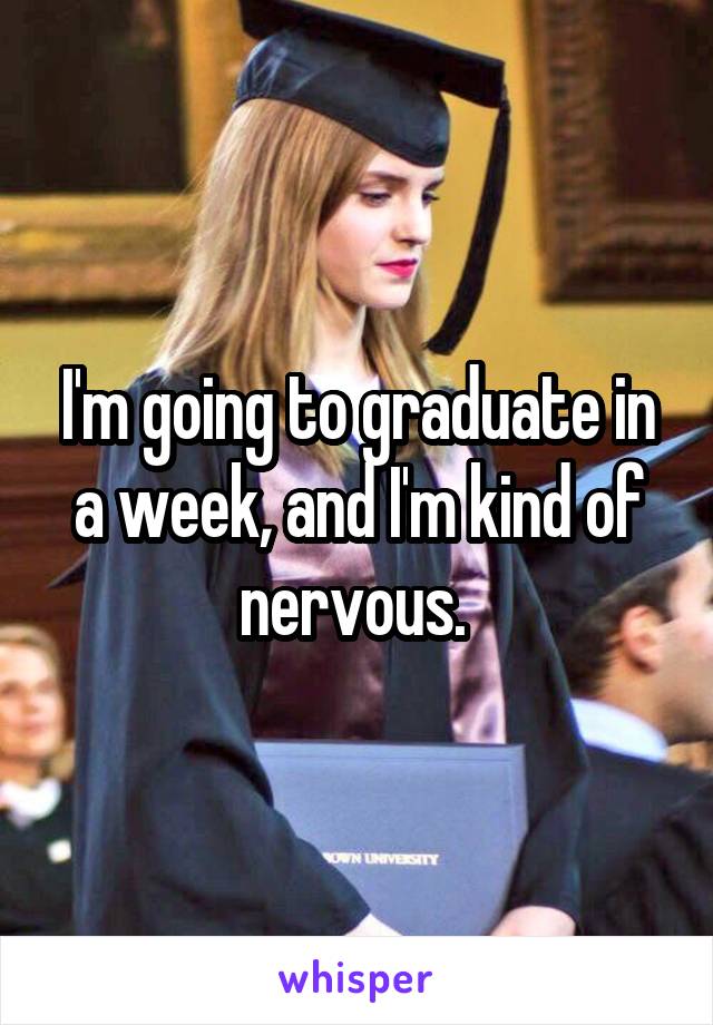 I'm going to graduate in a week, and I'm kind of nervous. 