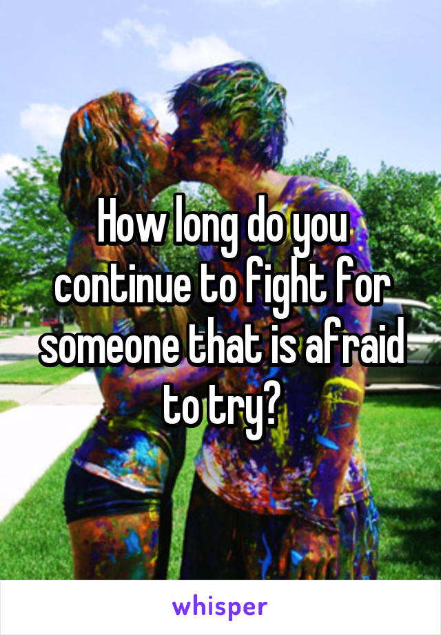 How long do you continue to fight for someone that is afraid to try?