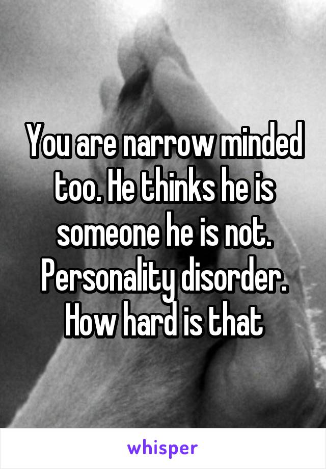 You are narrow minded too. He thinks he is someone he is not. Personality disorder. How hard is that