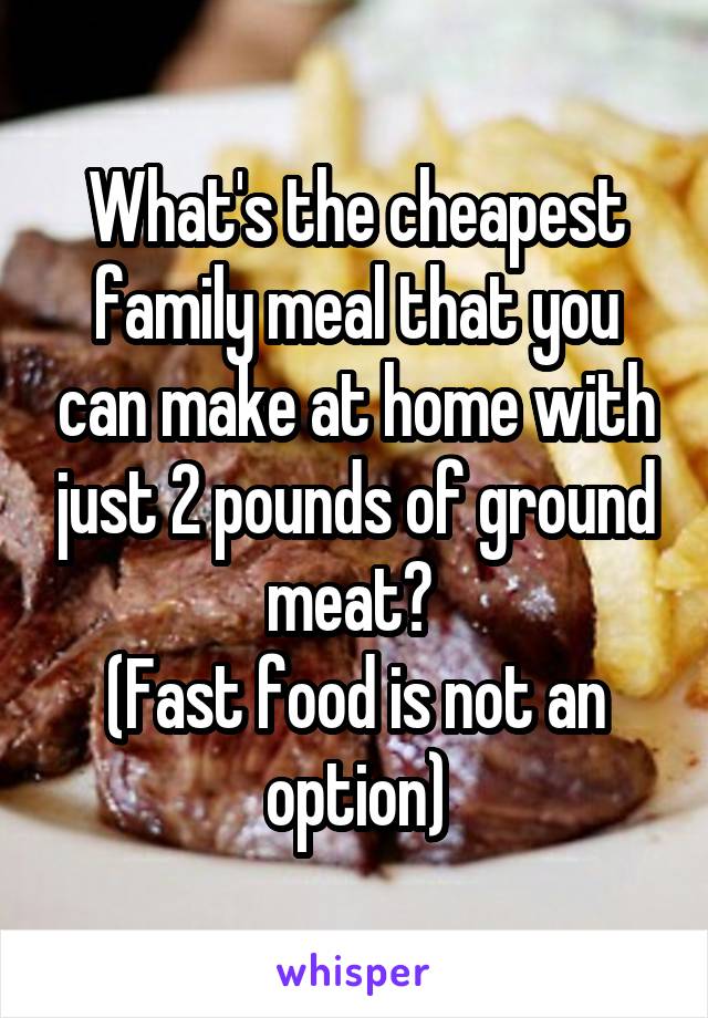 What's the cheapest family meal that you can make at home with just 2 pounds of ground meat? 
(Fast food is not an option)