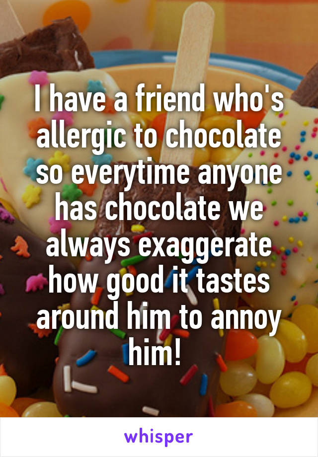 I have a friend who's allergic to chocolate so everytime anyone has chocolate we always exaggerate how good it tastes around him to annoy him! 