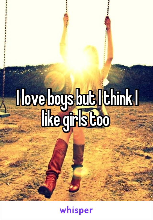 I love boys but I think I like girls too 