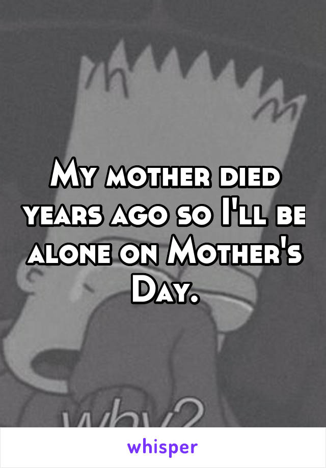 My mother died years ago so I'll be alone on Mother's Day.