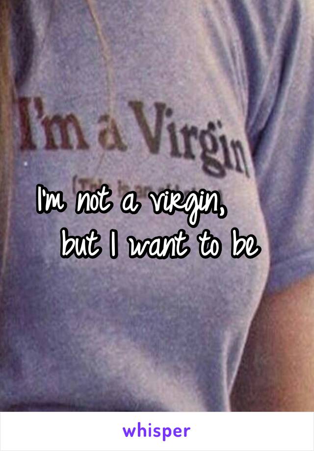 I'm not a virgin,     but I want to be