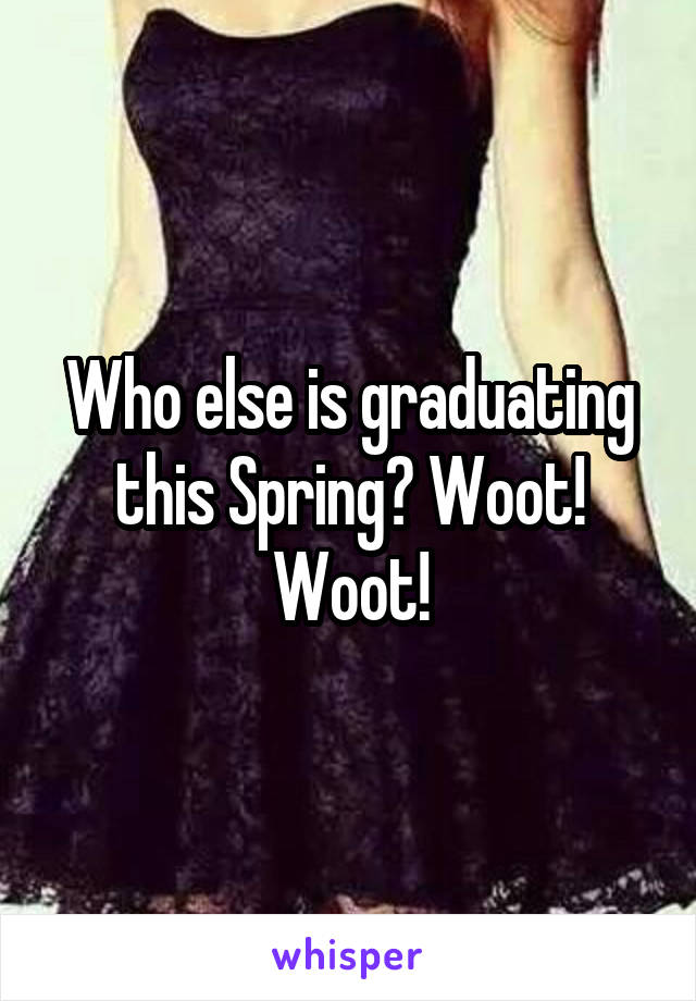 Who else is graduating this Spring? Woot! Woot!