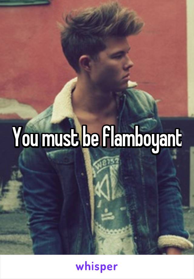 You must be flamboyant