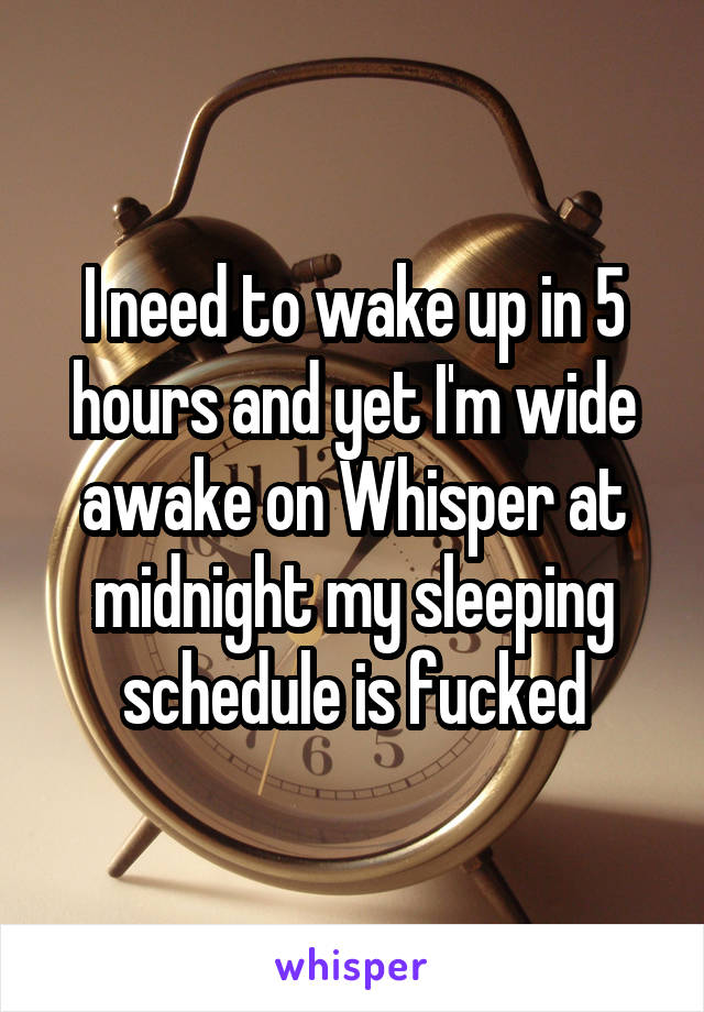 I need to wake up in 5 hours and yet I'm wide awake on Whisper at midnight my sleeping schedule is fucked