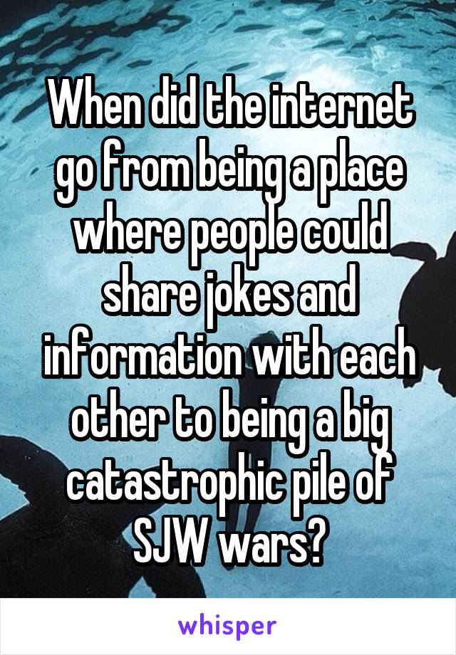 When did the internet go from being a place where people could share jokes and information with each other to being a big catastrophic pile of SJW wars?